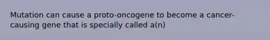 Mutation can cause a proto-oncogene to become a cancer-causing gene that is specially called a(n)