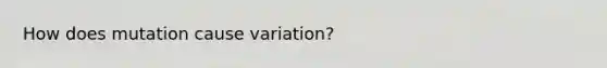 How does mutation cause variation?