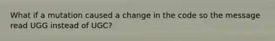 What if a mutation caused a change in the code so the message read UGG instead of UGC?