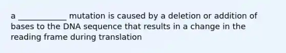 a ____________ mutation is caused by a deletion or addition of bases to the DNA sequence that results in a change in the reading frame during translation