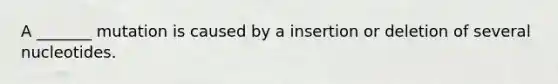 A _______ mutation is caused by a insertion or deletion of several nucleotides.