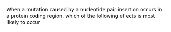 When a mutation caused by a nucleotide pair insertion occurs in a protein coding region, which of the following effects is most likely to occur