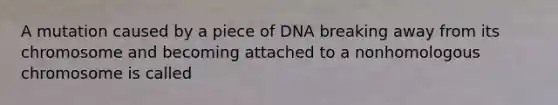 A mutation caused by a piece of DNA breaking away from its chromosome and becoming attached to a nonhomologous chromosome is called