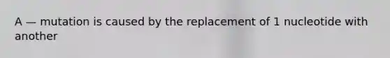 A — mutation is caused by the replacement of 1 nucleotide with another