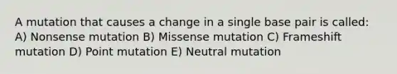 A mutation that causes a change in a single base pair is called: A) Nonsense mutation B) Missense mutation C) Frameshift mutation D) Point mutation E) Neutral mutation