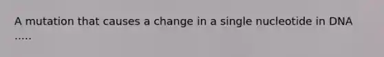 A mutation that causes a change in a single nucleotide in DNA .....