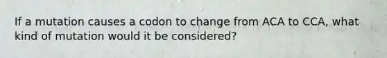 If a mutation causes a codon to change from ACA to CCA, what kind of mutation would it be considered?