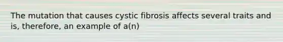 The mutation that causes cystic fibrosis affects several traits and is, therefore, an example of a(n)