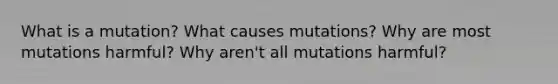 What is a mutation? What causes mutations? Why are most mutations harmful? Why aren't all mutations harmful?