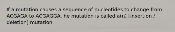 If a mutation causes a sequence of nucleotides to change from ACGAGA to ACGAGGA, he mutation is called a(n) [insertion / deletion] mutation.