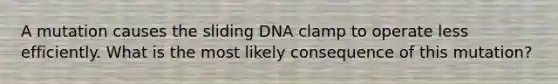 A mutation causes the sliding DNA clamp to operate less efficiently. What is the most likely consequence of this mutation?