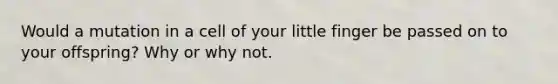 Would a mutation in a cell of your little finger be passed on to your offspring? Why or why not.