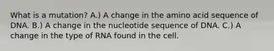 What is a mutation? A.) A change in the amino acid sequence of DNA. B.) A change in the nucleotide sequence of DNA. C.) A change in the type of RNA found in the cell.