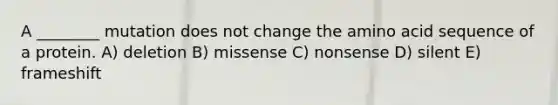 A ________ mutation does not change the amino acid sequence of a protein. A) deletion B) missense C) nonsense D) silent E) frameshift