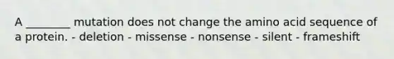 A ________ mutation does not change the amino acid sequence of a protein. - deletion - missense - nonsense - silent - frameshift