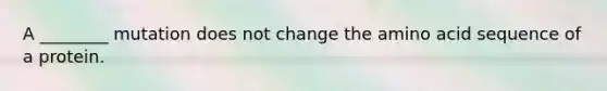 A ________ mutation does not change the amino acid sequence of a protein.