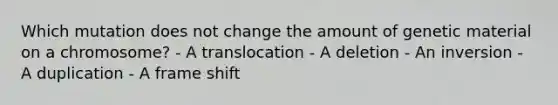 Which mutation does not change the amount of genetic material on a chromosome? - A translocation - A deletion - An inversion - A duplication - A frame shift