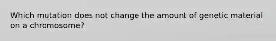 Which mutation does not change the amount of genetic material on a chromosome?