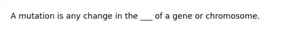 A mutation is any change in the ___ of a gene or chromosome.