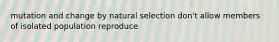 mutation and change by natural selection don't allow members of isolated population reproduce