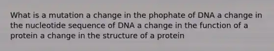 What is a mutation a change in the phophate of DNA a change in the nucleotide sequence of DNA a change in the function of a protein a change in the structure of a protein