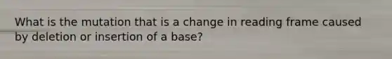 What is the mutation that is a change in reading frame caused by deletion or insertion of a base?