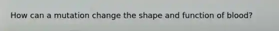 How can a mutation change the shape and function of blood?
