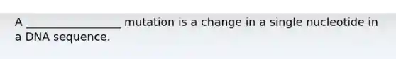 A _________________ mutation is a change in a single nucleotide in a DNA sequence.