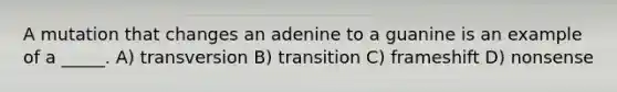 A mutation that changes an adenine to a guanine is an example of a _____. A) transversion B) transition C) frameshift D) nonsense