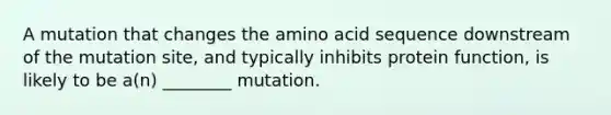 A mutation that changes the amino acid sequence downstream of the mutation site, and typically inhibits protein function, is likely to be a(n) ________ mutation.