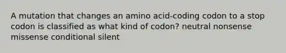 A mutation that changes an amino acid-coding codon to a stop codon is classified as what kind of codon? neutral nonsense missense conditional silent