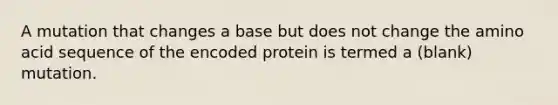 A mutation that changes a base but does not change the amino acid sequence of the encoded protein is termed a (blank) mutation.