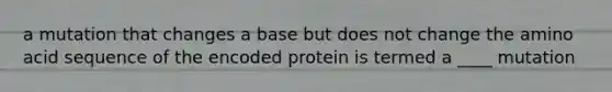 a mutation that changes a base but does not change the amino acid sequence of the encoded protein is termed a ____ mutation