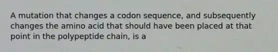 A mutation that changes a codon sequence, and subsequently changes the amino acid that should have been placed at that point in the polypeptide chain, is a