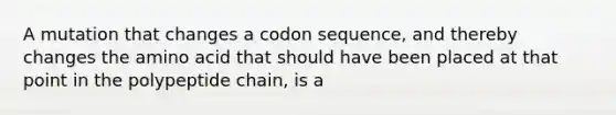 A mutation that changes a codon sequence, and thereby changes the amino acid that should have been placed at that point in the polypeptide chain, is a