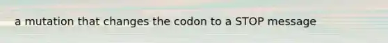 a mutation that changes the codon to a STOP message