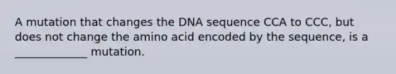 A mutation that changes the DNA sequence CCA to CCC, but does not change the amino acid encoded by the sequence, is a _____________ mutation.