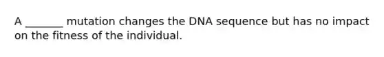 A _______ mutation changes the DNA sequence but has no impact on the fitness of the individual.