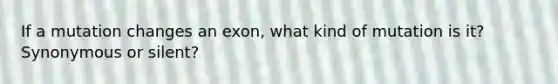 If a mutation changes an exon, what kind of mutation is it? Synonymous or silent?