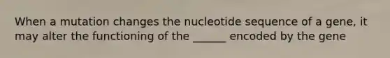 When a mutation changes the nucleotide sequence of a gene, it may alter the functioning of the ______ encoded by the gene