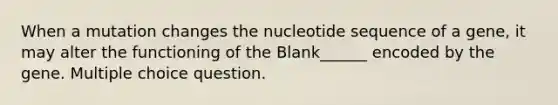 When a mutation changes the nucleotide sequence of a gene, it may alter the functioning of the Blank______ encoded by the gene. Multiple choice question.