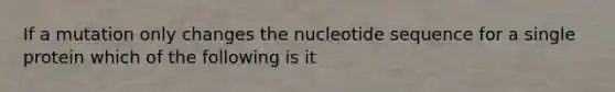 If a mutation only changes the nucleotide sequence for a single protein which of the following is it