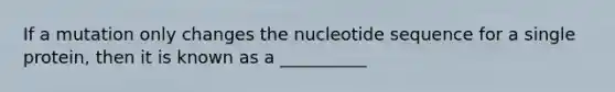 If a mutation only changes the nucleotide sequence for a single protein, then it is known as a __________