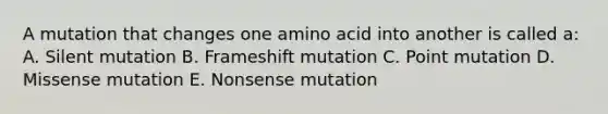 A mutation that changes one amino acid into another is called a: A. Silent mutation B. Frameshift mutation C. Point mutation D. Missense mutation E. Nonsense mutation