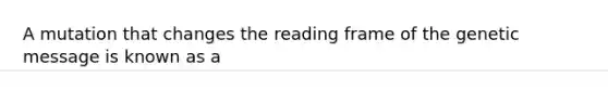 A mutation that changes the reading frame of the genetic message is known as a