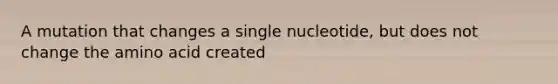 A mutation that changes a single nucleotide, but does not change the amino acid created