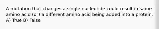 A mutation that changes a single nucleotide could result in same amino acid (or) a different amino acid being added into a protein. A) True B) False