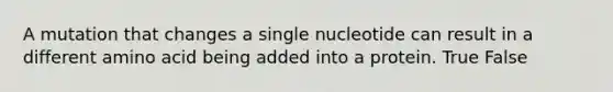 A mutation that changes a single nucleotide can result in a different amino acid being added into a protein. True False