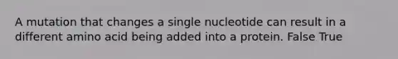 A mutation that changes a single nucleotide can result in a different amino acid being added into a protein. False True