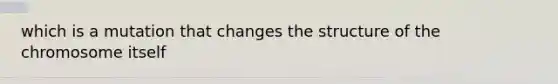 which is a mutation that changes the structure of the chromosome itself